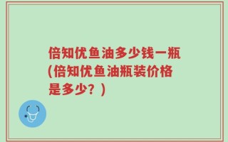 倍知优鱼油多少钱一瓶(倍知优鱼油瓶装价格是多少？)