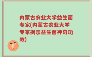 内蒙古农业大学益生菌专家(内蒙古农业大学专家揭示益生菌神奇功效)