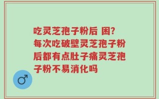 吃灵芝孢子粉后 困？每次吃破壁灵芝孢子粉后都有点肚子痛灵芝孢子粉不易消化吗