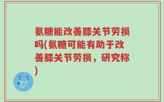 氨糖能改善膝关节劳损吗(氨糖可能有助于改善膝关节劳损，研究称)