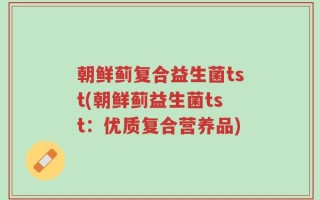 朝鲜蓟复合益生菌tst(朝鲜蓟益生菌tst：优质复合营养品)
