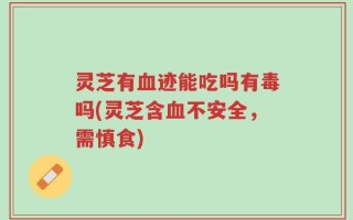 灵芝有血迹能吃吗有毒吗(灵芝含血不安全，需慎食)