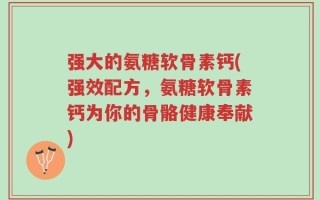 强大的氨糖软骨素钙(强效配方，氨糖软骨素钙为你的骨骼健康奉献)