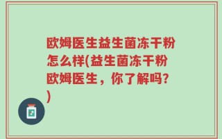欧姆医生益生菌冻干粉怎么样(益生菌冻干粉欧姆医生，你了解吗？)