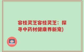 容桂灵芝容桂灵芝：探寻中药材健康界新宠)