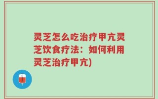 灵芝怎么吃治疗甲亢灵芝饮食疗法：如何利用灵芝治疗甲亢)