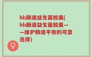 hb肠道益生菌胶囊(hb肠道益生菌胶囊——维护肠道平衡的可靠选择)