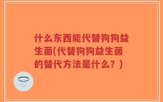 什么东西能代替狗狗益生菌(代替狗狗益生菌的替代方法是什么？)