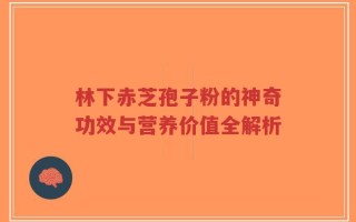 林下赤芝孢子粉的神奇功效与营养价值全解析