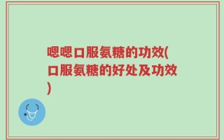 嗯嗯口服氨糖的功效(口服氨糖的好处及功效)