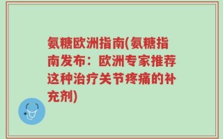 氨糖欧洲指南(氨糖指南发布：欧洲专家推荐这种治疗关节疼痛的补充剂)