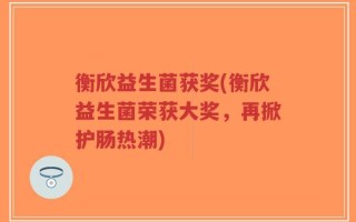 衡欣益生菌获奖(衡欣益生菌荣获大奖，再掀护肠热潮)
