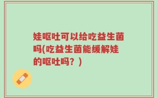 娃呕吐可以给吃益生菌吗(吃益生菌能缓解娃的呕吐吗？)