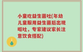 小童吃益生菌吐(年幼儿童服用益生菌后出现呕吐，专家建议家长注意饮食搭配)