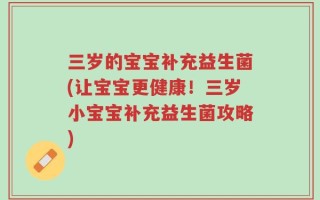 三岁的宝宝补充益生菌(让宝宝更健康！三岁小宝宝补充益生菌攻略)