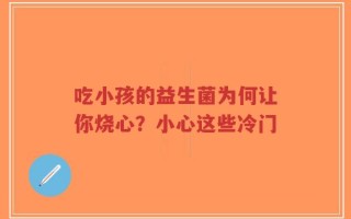 吃小孩的益生菌为何让你烧心？小心这些冷门