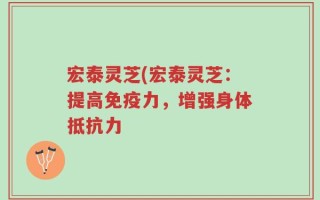宏泰灵芝(宏泰灵芝：提高免疫力，增强身体抵抗力