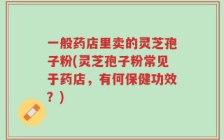 一般药店里卖的灵芝孢子粉(灵芝孢子粉常见于药店，有何保健功效？)