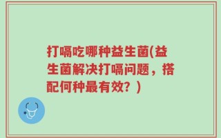 打嗝吃哪种益生菌(益生菌解决打嗝问题，搭配何种最有效？)