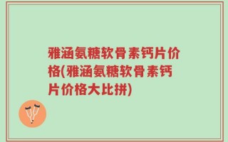 雅涵氨糖软骨素钙片价格(雅涵氨糖软骨素钙片价格大比拼)