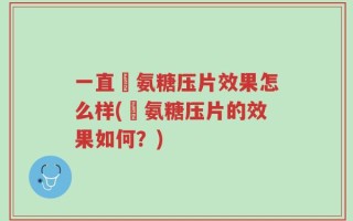 一直漮氨糖压片效果怎么样(漮氨糖压片的效果如何？)