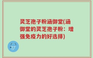 灵芝孢子粉涵御堂(涵御堂的灵芝孢子粉：增强免疫力的好选择)