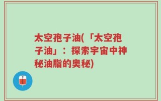 太空孢子油(「太空孢子油」：探索宇宙中神秘油脂的奥秘)