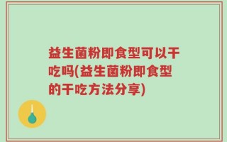 益生菌粉即食型可以干吃吗(益生菌粉即食型的干吃方法分享)