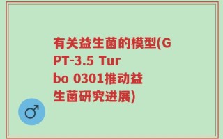 有关益生菌的模型(GPT-3.5 Turbo 0301推动益生菌研究进展)