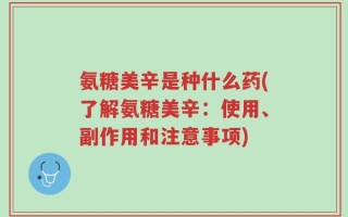 氨糖美辛是种什么药(了解氨糖美辛：使用、副作用和注意事项)
