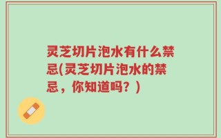 灵芝切片泡水有什么禁忌(灵芝切片泡水的禁忌，你知道吗？)