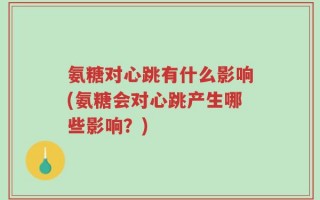 氨糖对心跳有什么影响(氨糖会对心跳产生哪些影响？)