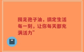 囤足孢子油，搞定生活每一刻，让你每天都充满活力”