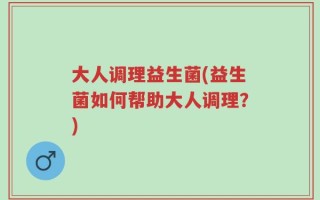 大人调理益生菌(益生菌如何帮助大人调理？)