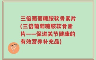 三倍葡萄糖胺软骨素片(三倍葡萄糖胺软骨素片——促进关节健康的有效营养补充品)