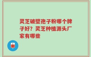 灵芝破壁孢子粉哪个牌子好？灵芝种植源头厂家有哪些