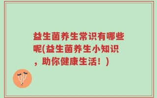 益生菌养生常识有哪些呢(益生菌养生小知识，助你健康生活！)