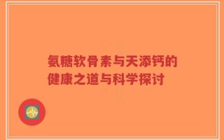 氨糖软骨素与天添钙的健康之道与科学探讨