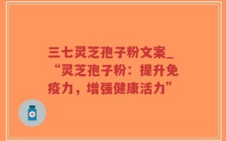 三七灵芝孢子粉文案_“灵芝孢子粉：提升免疫力，增强健康活力”