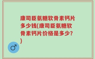 康司臣氨糖软骨素钙片多少钱(康司臣氨糖软骨素钙片价格是多少？)