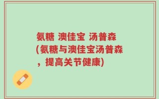 氨糖 澳佳宝 汤普森(氨糖与澳佳宝汤普森，提高关节健康)