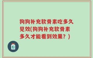 狗狗补充软骨素吃多久见效(狗狗补充软骨素多久才能看到效果？)