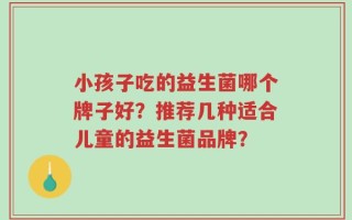 小孩子吃的益生菌哪个牌子好？推荐几种适合儿童的益生菌品牌？