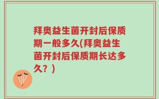 拜奥益生菌开封后保质期一般多久(拜奥益生菌开封后保质期长达多久？)