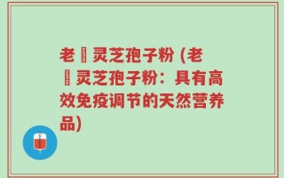 老睻灵芝孢子粉 (老睻灵芝孢子粉：具有高效免疫调节的天然营养品)