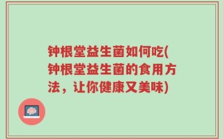 钟根堂益生菌如何吃(钟根堂益生菌的食用方法，让你健康又美味)