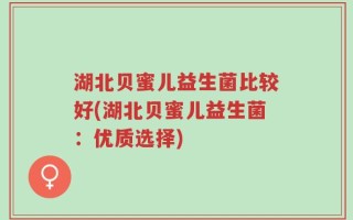 湖北贝蜜儿益生菌比较好(湖北贝蜜儿益生菌：优质选择)
