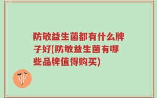 防敏益生菌都有什么牌子好(防敏益生菌有哪些品牌值得购买)