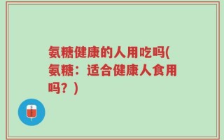 氨糖健康的人用吃吗(氨糖：适合健康人食用吗？)