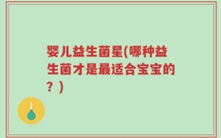 婴儿益生菌星(哪种益生菌才是最适合宝宝的？)